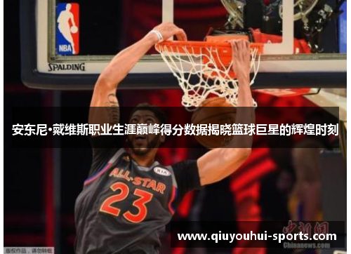 安东尼·戴维斯职业生涯巅峰得分数据揭晓篮球巨星的辉煌时刻
