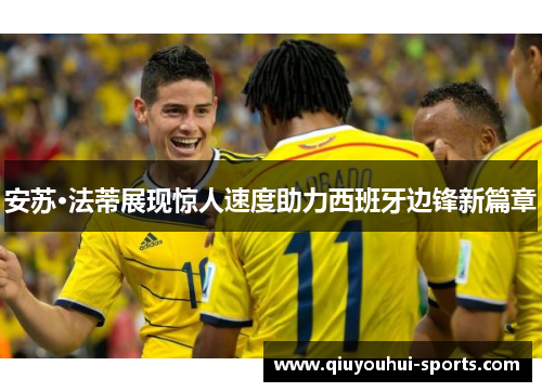 安苏·法蒂展现惊人速度助力西班牙边锋新篇章