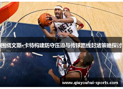 围绕文斯·卡特构建防守压迫与传球路线封堵策略探讨