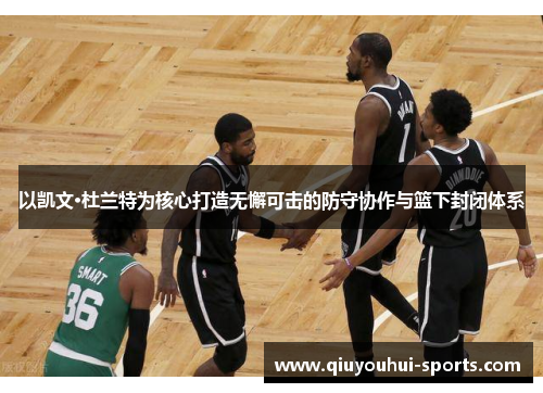 以凯文·杜兰特为核心打造无懈可击的防守协作与篮下封闭体系