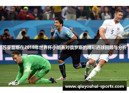 苏亚雷斯在2018年世界杯小组赛对俄罗斯的精彩进球回顾与分析