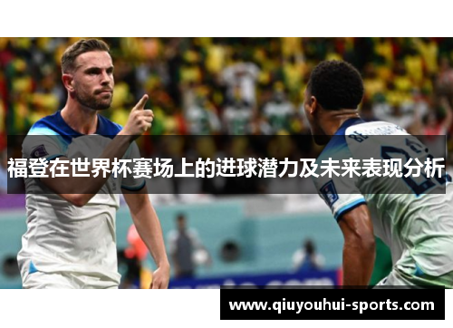 福登在世界杯赛场上的进球潜力及未来表现分析