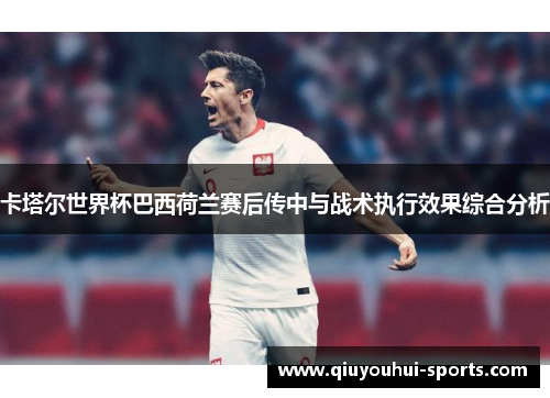 卡塔尔世界杯巴西荷兰赛后传中与战术执行效果综合分析