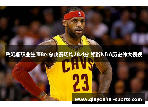 詹姆斯职业生涯8次总决赛场均28.4分 领衔NBA历史伟大表现