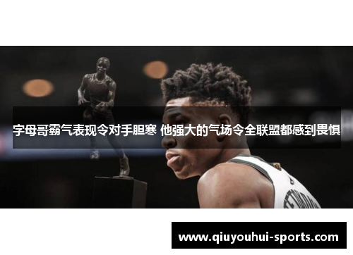 字母哥霸气表现令对手胆寒 他强大的气场令全联盟都感到畏惧