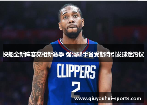 快船全新阵容亮相新赛季 强强联手备受期待引发球迷热议