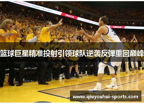 篮球巨星精准投射引领球队逆袭反弹重回巅峰