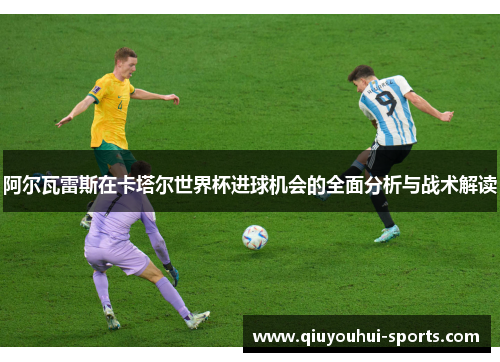 阿尔瓦雷斯在卡塔尔世界杯进球机会的全面分析与战术解读