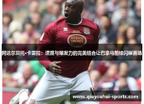 阿达尔贝托·卡雷拉：速度与爆发力的完美结合让巴拿马前锋闪耀赛场