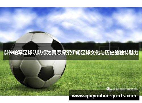 以佐帕罕足球队队标为灵感探索伊朗足球文化与历史的独特魅力