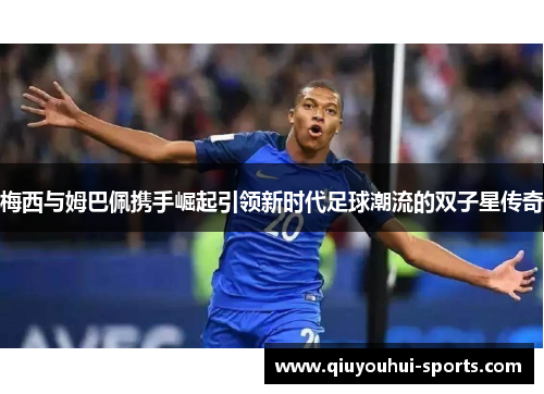 梅西与姆巴佩携手崛起引领新时代足球潮流的双子星传奇