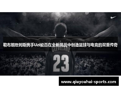 勒布朗詹姆斯携手Uzi能否在全新挑战中创造篮球与电竞的双重传奇