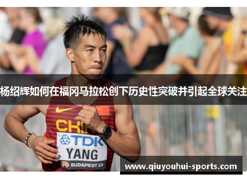 杨绍辉如何在福冈马拉松创下历史性突破并引起全球关注