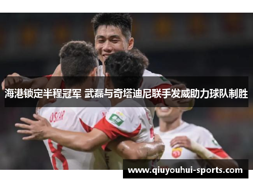 海港锁定半程冠军 武磊与奇塔迪尼联手发威助力球队制胜