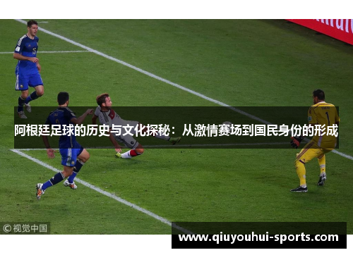 阿根廷足球的历史与文化探秘：从激情赛场到国民身份的形成