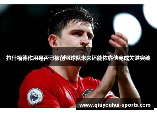 拉什福德作用是否已被削弱球队未来还能依靠他完成关键突破
