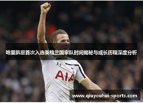 哈里凯恩首次入选英格兰国家队时间揭秘与成长历程深度分析