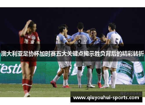 澳大利亚足协杯加时赛五大关键点揭示胜负背后的精彩转折