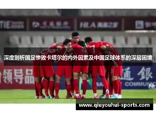 深度剖析国足惨败卡塔尔的内外因素及中国足球体系的深层困境