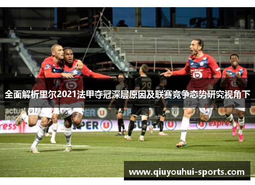 全面解析里尔2021法甲夺冠深层原因及联赛竞争态势研究视角下