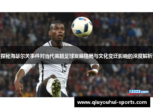 探秘海瑟尔关事件对当代英超足球发展格局与文化变迁影响的深度解析