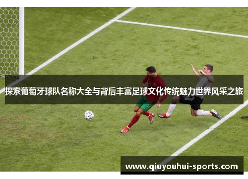 探索葡萄牙球队名称大全与背后丰富足球文化传统魅力世界风采之旅 探索葡萄牙球队名称大全与背后丰富足球文化传统魅力世界风采之旅